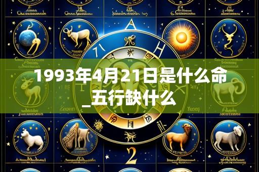 1993年4月21日是什么命_五行缺什么