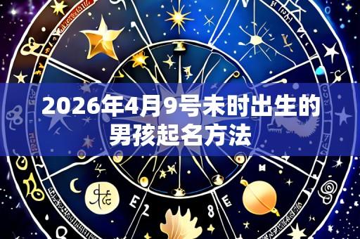 2026年4月9号未时出生的男孩起名方法