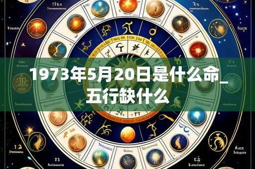1973年5月20日是什么命_五行缺什么
