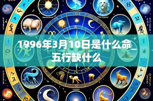 1996年3月10日是什么命_五行缺什么