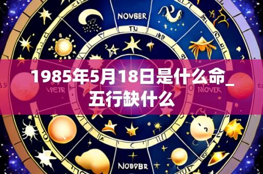 1985年5月18日是什么命_五行缺什么