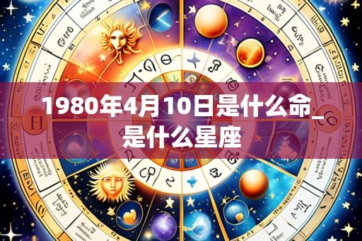 1980年4月10日是什么命_是什么星座