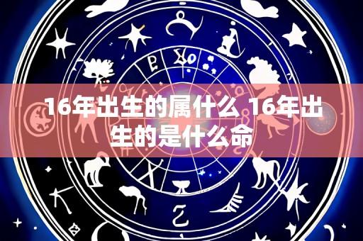 16年出生的属什么 16年出生的是什么命