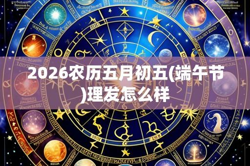 2026农历五月初五(端午节)理发怎么样