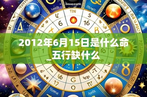 2012年6月15日是什么命_五行缺什么