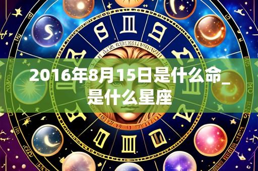 2016年8月15日是什么命_是什么星座