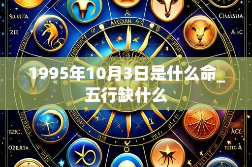 1995年10月3日是什么命_五行缺什么