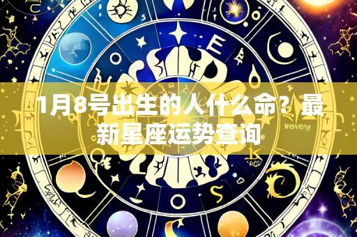 1月8号出生的人什么命?最新星座运势查询