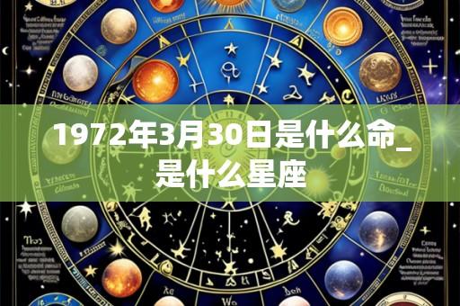 1972年3月30日是什么命_是什么星座