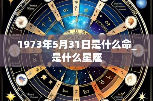 1973年5月31日是什么命_是什么星座