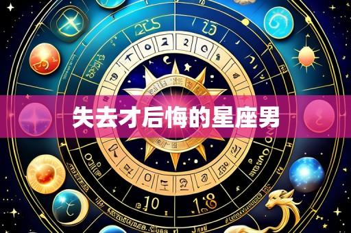 失去才后悔的星座男