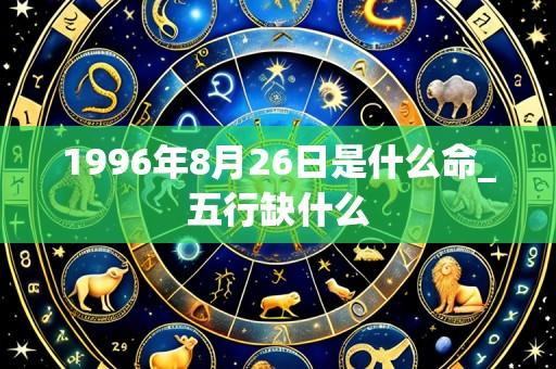 1996年8月26日是什么命_五行缺什么