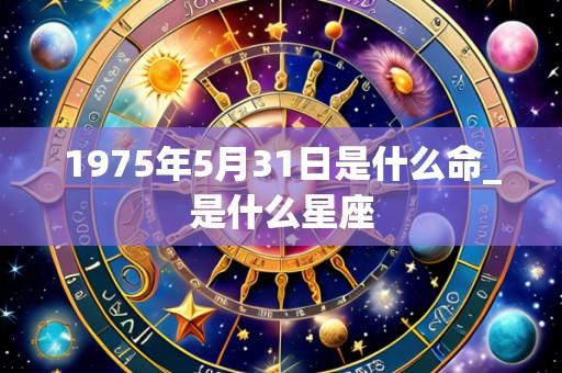 1975年5月31日是什么命_是什么星座