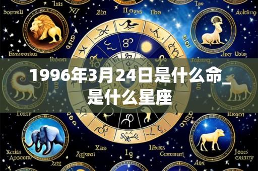 1996年3月24日是什么命_是什么星座