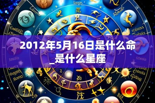 2012年5月16日是什么命_是什么星座