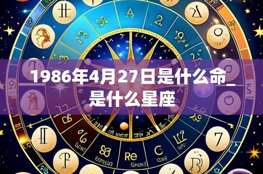 1986年4月27日是什么命_是什么星座