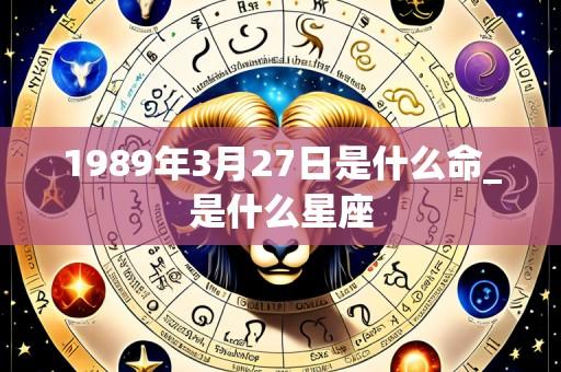 1989年3月27日是什么命_是什么星座