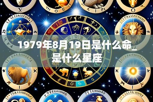 1979年8月19日是什么命_是什么星座