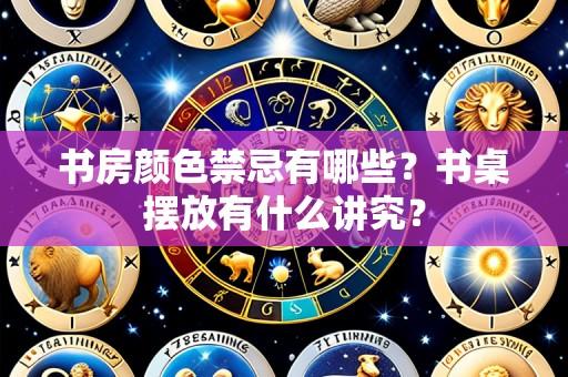 书房颜色禁忌有哪些？书桌摆放有什么讲究？