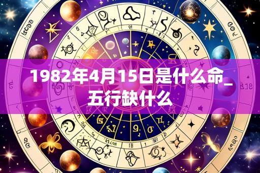 1982年4月15日是什么命_五行缺什么