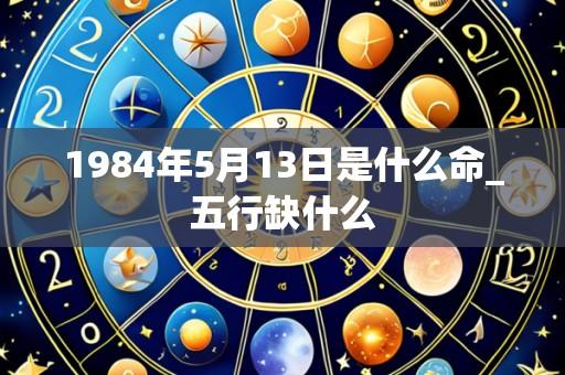 1984年5月13日是什么命_五行缺什么