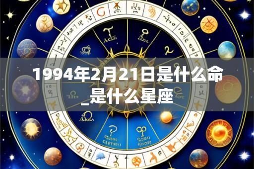 1994年2月21日是什么命_是什么星座
