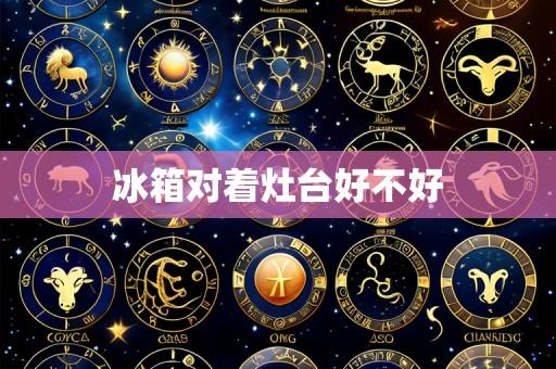 冰箱对着灶台好不好