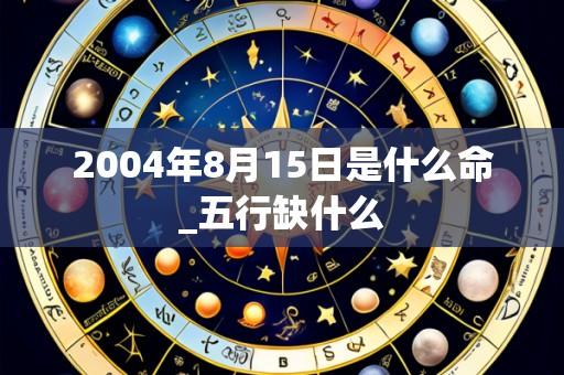 2004年8月15日是什么命_五行缺什么