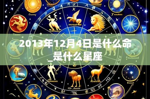 2013年12月4日是什么命_是什么星座