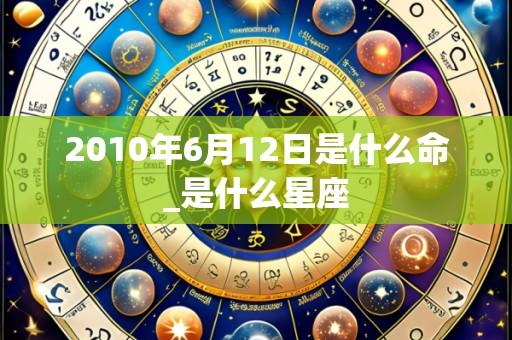2010年6月12日是什么命_是什么星座