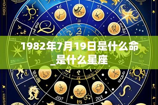 1982年7月19日是什么命_是什么星座