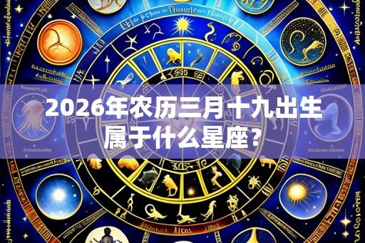 2026年农历三月十九出生属于什么星座?