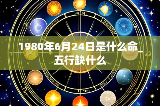 1980年6月24日是什么命_五行缺什么