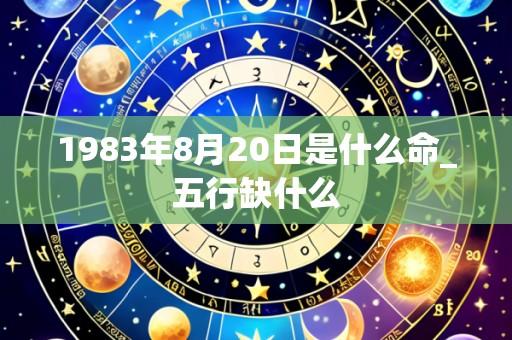 1983年8月20日是什么命_五行缺什么