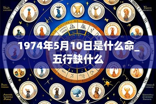 1974年5月10日是什么命_五行缺什么
