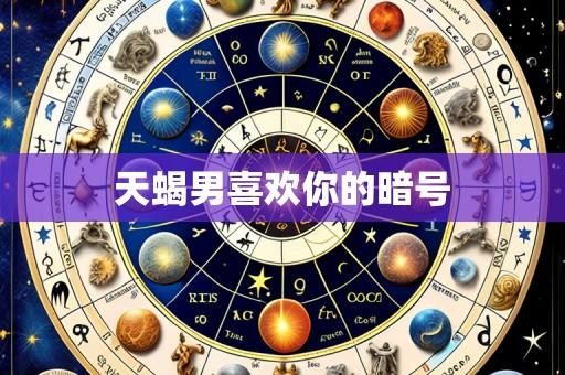 天蝎男喜欢你的暗号