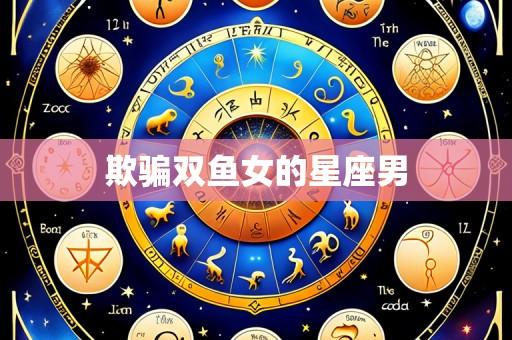 欺骗双鱼女的星座男