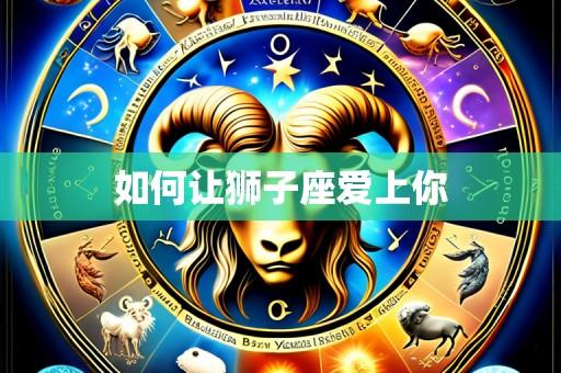 如何让狮子座爱上你
