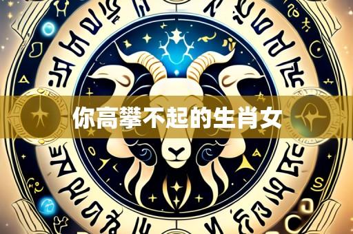 你高攀不起的生肖女