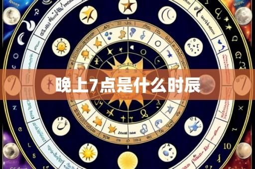 晚上7点是什么时辰