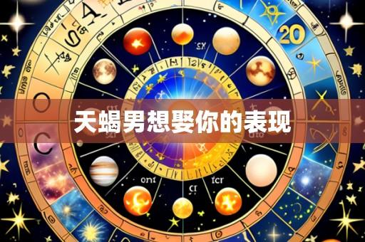 天蝎男想娶你的表现