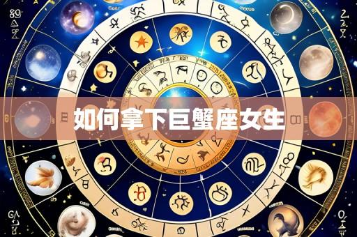 如何拿下巨蟹座女生
