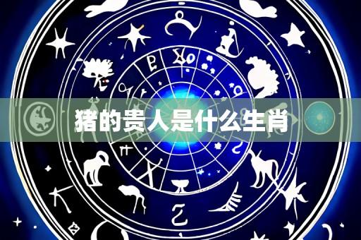 猪的贵人是什么生肖