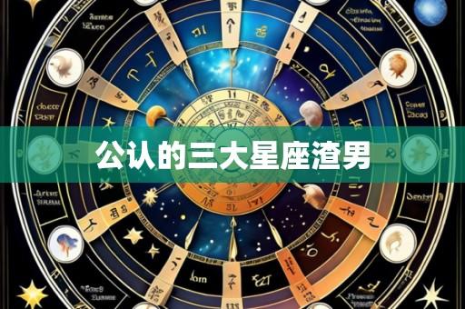 公认的三大星座渣男