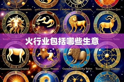 火行业包括哪些生意