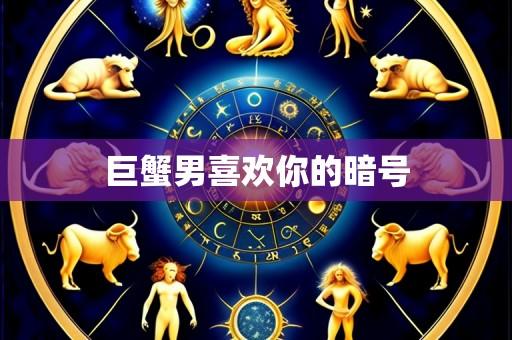 巨蟹男喜欢你的暗号