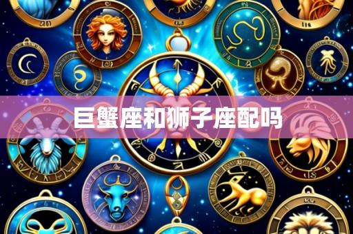 巨蟹座和狮子座配吗