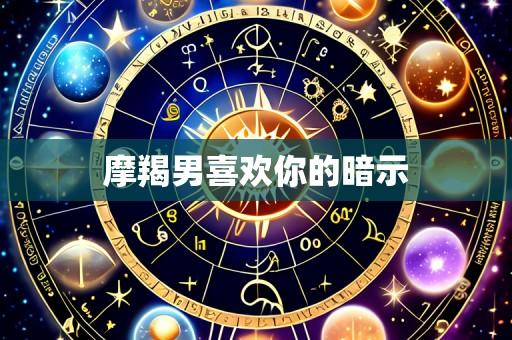 摩羯男喜欢你的暗示
