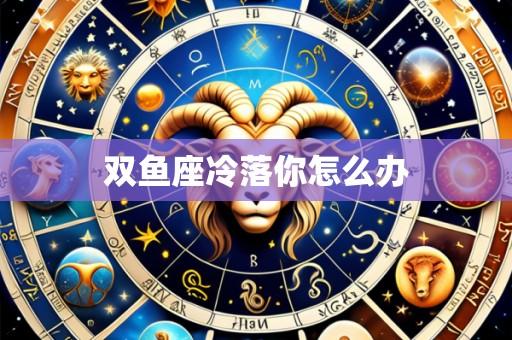 双鱼座冷落你怎么办