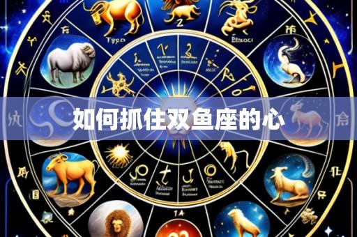 如何抓住双鱼座的心